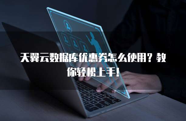 天翼云数据库优惠券怎么使用?教你轻松上手!