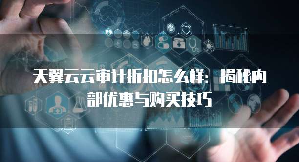 天翼云云审计折扣怎么样:揭秘内部优惠与购买技巧
