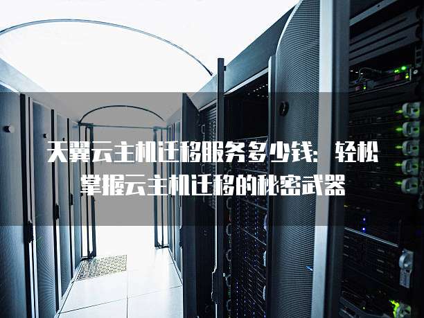 天翼云主机迁移服务多少钱:轻松掌握云主机迁移的秘密武器