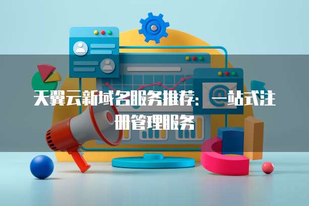 天翼云新域名服务推荐:一站式注册管理服务