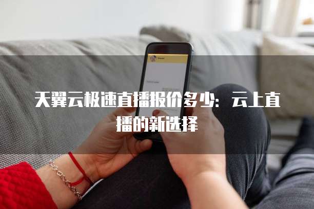 天翼云极速直播报价多少:云上直播的新选择