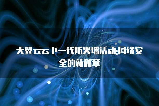 天翼云云下一代防火墙活动:网络安全的新篇章