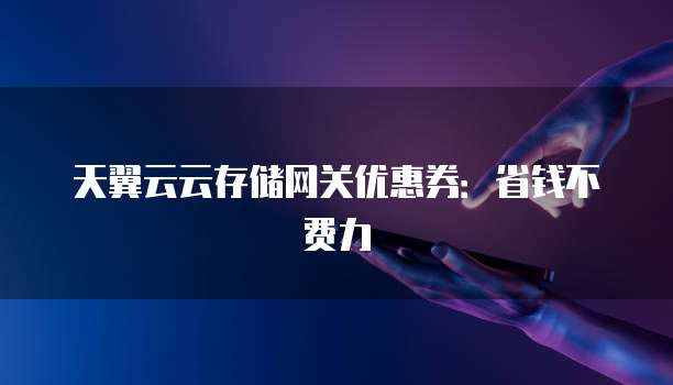 天翼云云存储网关优惠券：省钱不费力