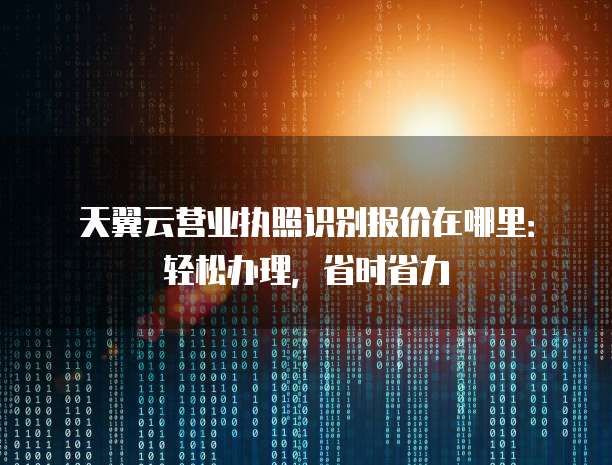 天翼云营业执照识别报价在哪里:轻松办理,省时省力