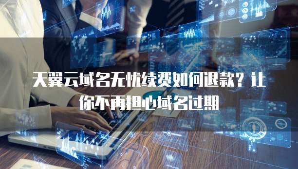 天翼云域名无忧续费如何退款?让你不再担心域名过期