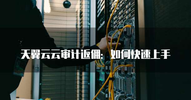 天翼云云审计返佣:如何快速上手