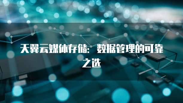 天翼云媒体存储：数据管理的可靠之选