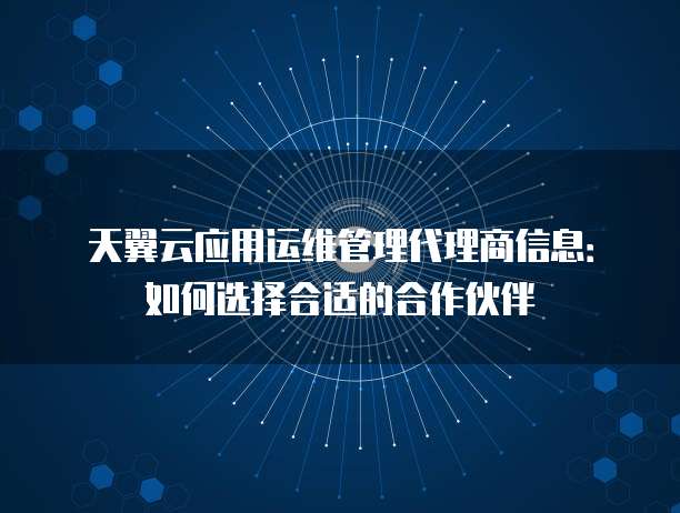 天翼云应用运维管理代理商信息:如何选择合适的合作伙伴