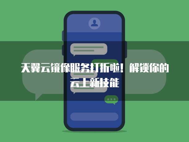 天翼云镜像服务打折啦!解锁你的云上新技能