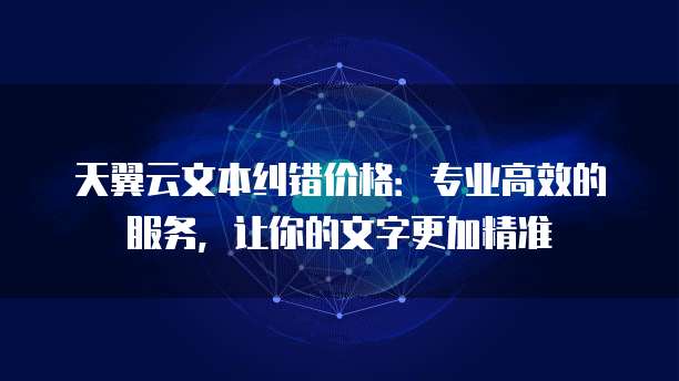 天翼云文本纠错价格:专业高效的服务,让你的文字更加精准