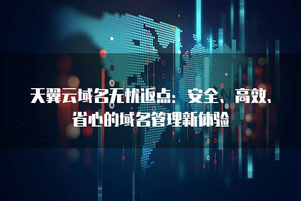 天翼云域名无忧返点:安全、高效、省心的域名管理新体验