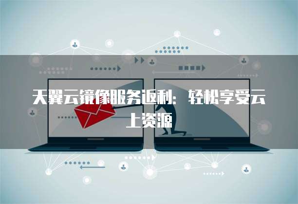 天翼云镜像服务返利:轻松享受云上资源