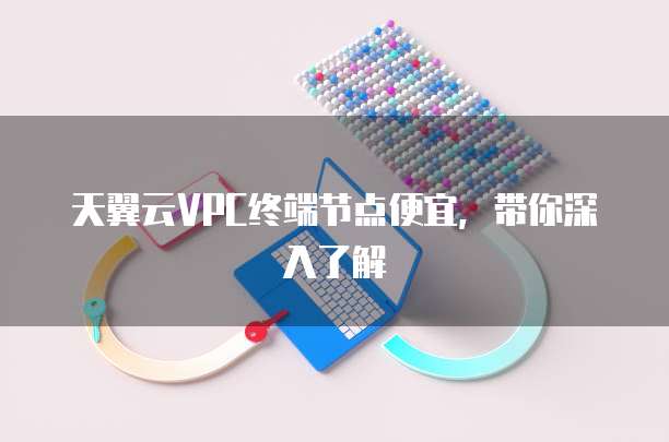 天翼云VPC终端节点便宜,带你深入了解