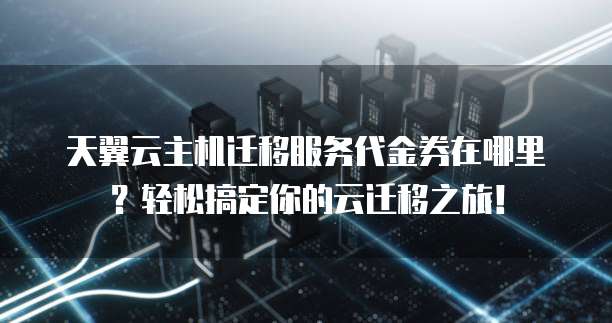 天翼云主机迁移服务代金券在哪里?轻松搞定你的云迁移之旅!