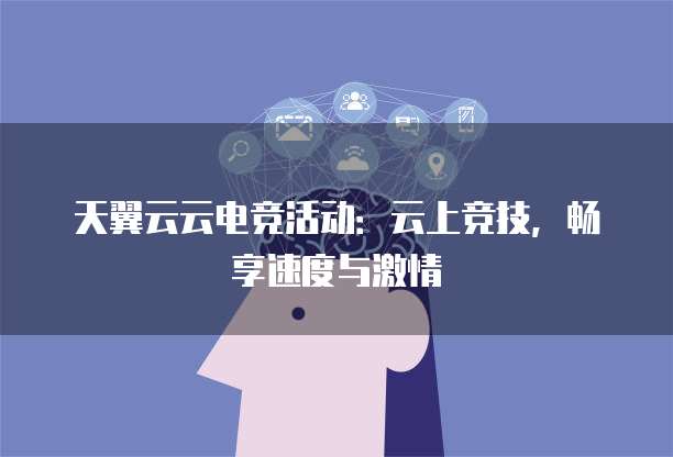 天翼云云电竞活动:云上竞技,畅享速度与激情
