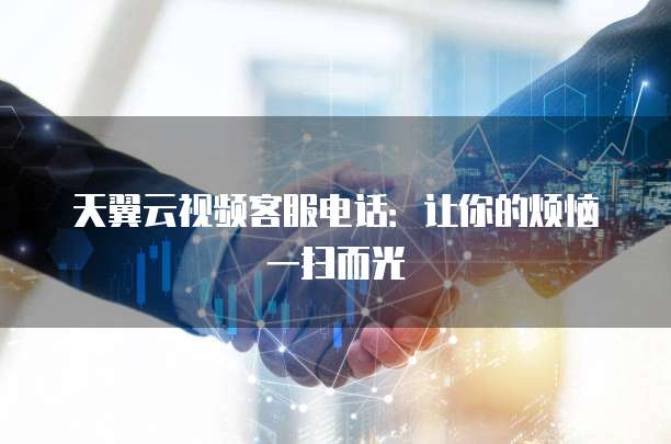 天翼云视频客服电话:让你的烦恼一扫而光