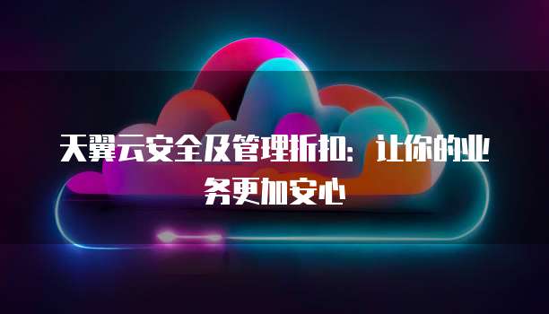 天翼云安全及管理折扣:让你的业务更加安心