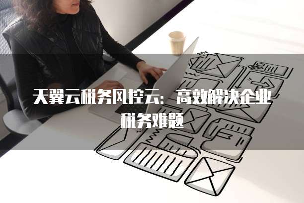 天翼云税务风控云：高效解决企业税务难题