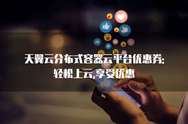天翼云分布式容器云平台优惠券: 轻松上云,享受优惠