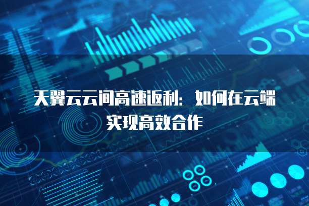 天翼云云间高速返利:如何在云端实现高效合作
