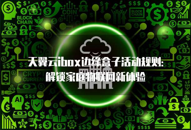天翼云ibox边缘盒子活动规则:解锁家庭物联网新体验