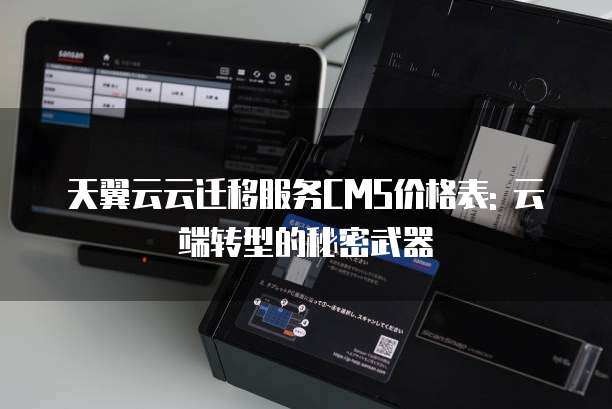 天翼云云迁移服务CMS价格表: 云端转型的秘密武器