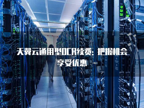 天翼云通用型OCR续费: 把握机会享受优惠