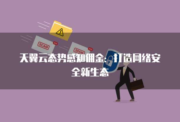 天翼云态势感知佣金:打造网络安全新生态