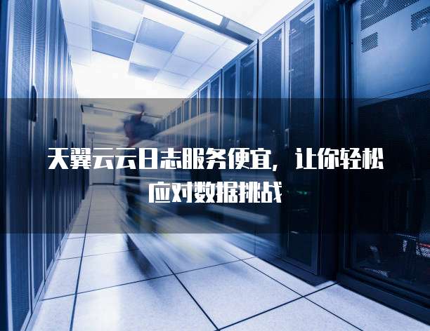 天翼云云日志服务便宜,让你轻松应对数据挑战