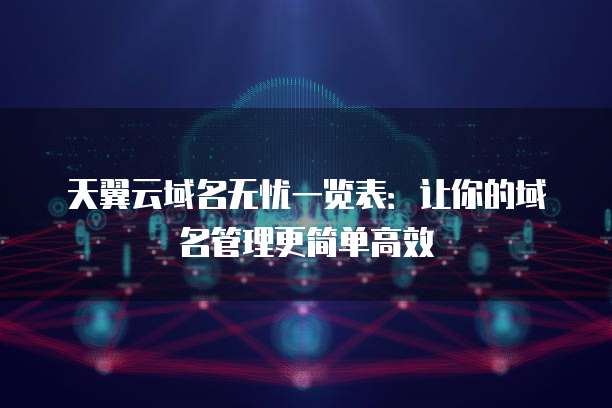 天翼云域名无忧一览表：让你的域名管理更简单高效