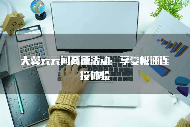 天翼云云间高速活动:享受极速连接体验
