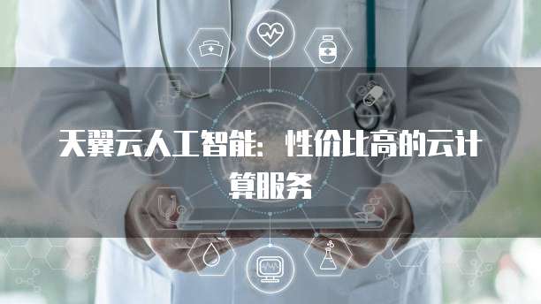 天翼云人工智能:性价比高的云计算服务