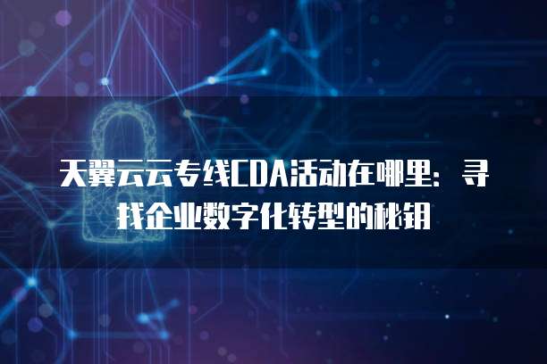 天翼云云专线CDA活动在哪里:寻找企业数字化转型的秘钥