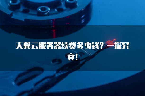 天翼云服务器续费多少钱?一探究竟!