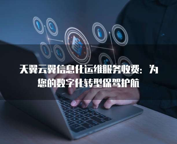 天翼云翼信息化运维服务收费:为您的数字化转型保驾护航
