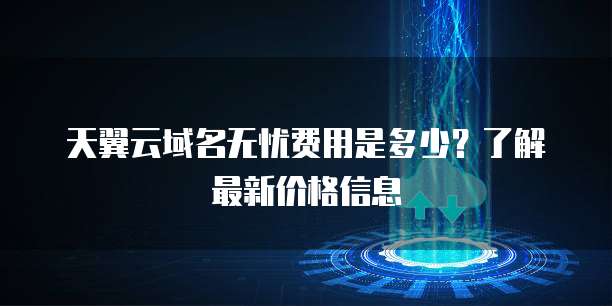 天翼云域名无忧费用是多少?了解最新价格信息