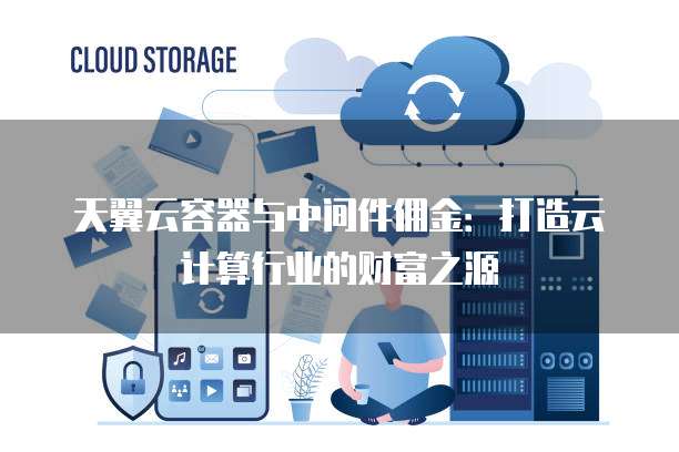 天翼云容器与中间件佣金:打造云计算行业的财富之源