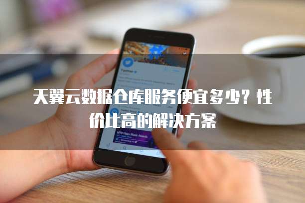 天翼云数据仓库服务便宜多少?性价比高的解决方案