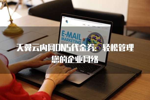 天翼云内网DNS代金券:轻松管理您的企业网络