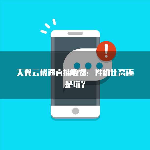 天翼云极速直播收费:性价比高还是坑?