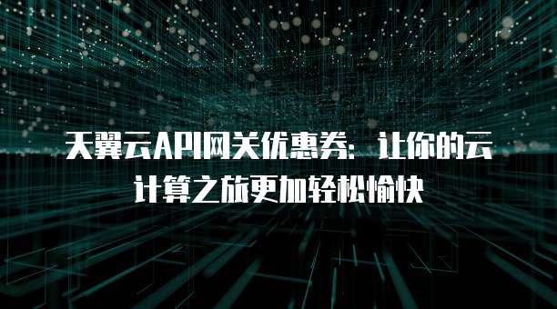 天翼云API网关优惠券:让你的云计算之旅更加轻松愉快