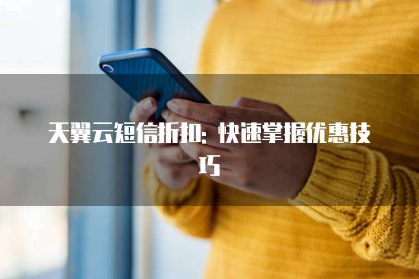 天翼云短信折扣: 快速掌握优惠技巧