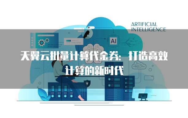天翼云批量计算代金券：打造高效计算的新时代
