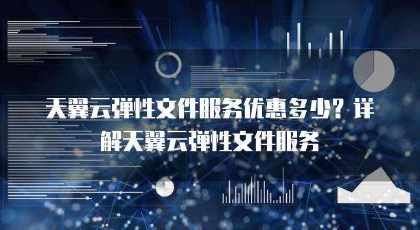 天翼云弹性文件服务优惠多少？详解天翼云弹性文件服务