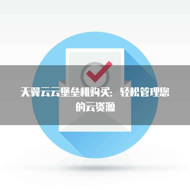 天翼云云堡垒机购买：轻松管理您的云资源