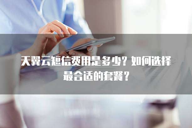 天翼云短信费用是多少?如何选择最合适的套餐?