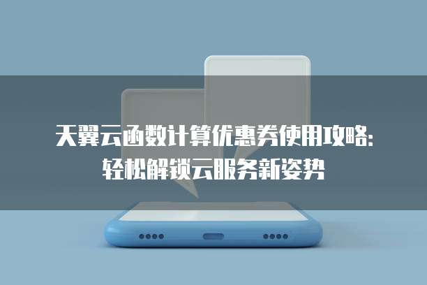 天翼云函数计算优惠券使用攻略:轻松解锁云服务新姿势