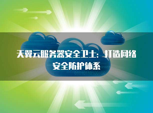 天翼云服务器安全卫士:打造网络安全防护体系