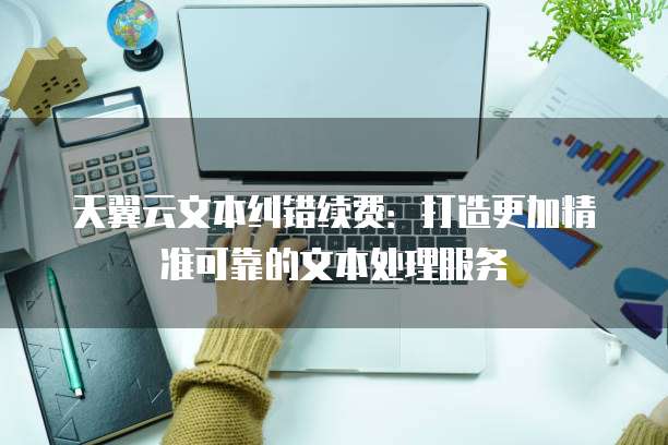 天翼云文本纠错续费:打造更加精准可靠的文本处理服务
