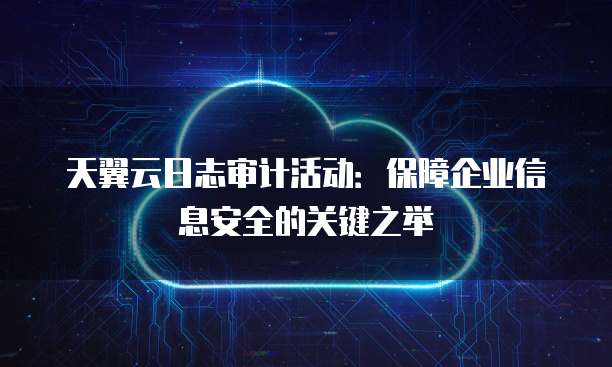 天翼云日志审计活动:保障企业信息安全的关键之举